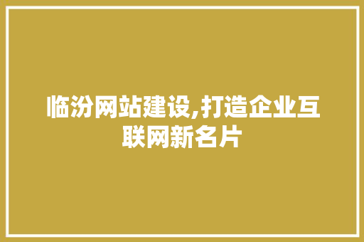 临汾网站建设,打造企业互联网新名片