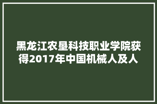 黑龙江农垦科技职业学院获得2017年中国机械人及人工智能大年夜赛一等奖与清华大年夜学并列