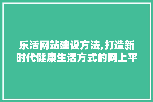 乐活网站建设方法,打造新时代健康生活方式的网上平台