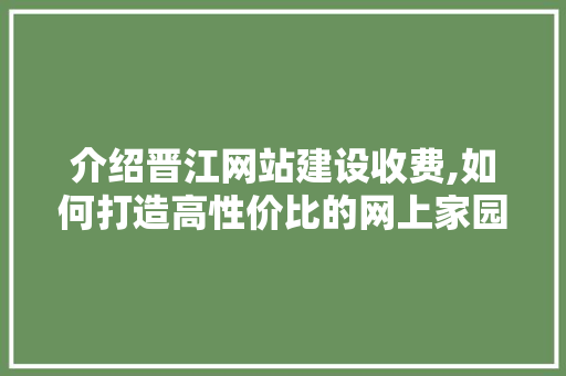 介绍晋江网站建设收费,如何打造高性价比的网上家园