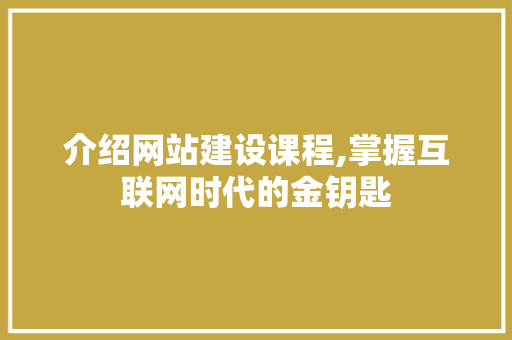 介绍网站建设课程,掌握互联网时代的金钥匙