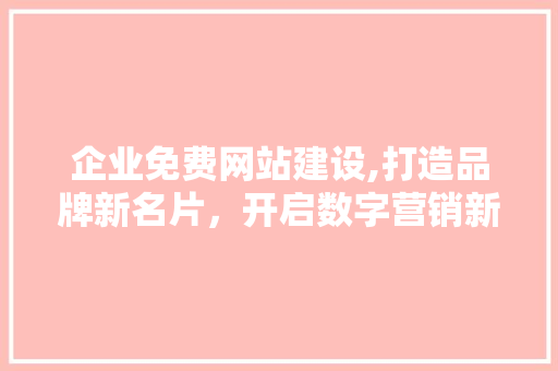 企业免费网站建设,打造品牌新名片，开启数字营销新时代