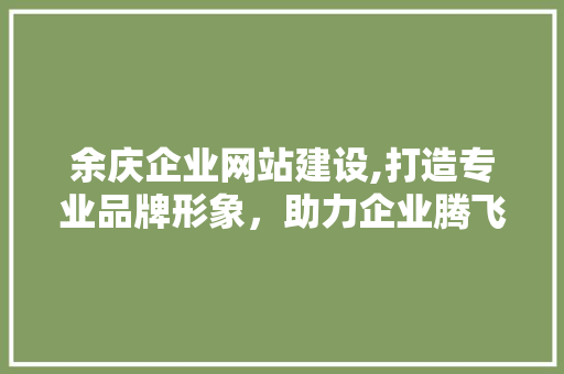 余庆企业网站建设,打造专业品牌形象，助力企业腾飞