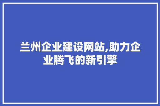 兰州企业建设网站,助力企业腾飞的新引擎