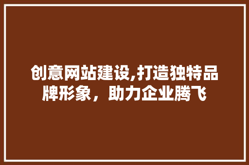 创意网站建设,打造独特品牌形象，助力企业腾飞