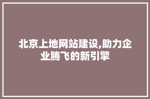 北京上地网站建设,助力企业腾飞的新引擎