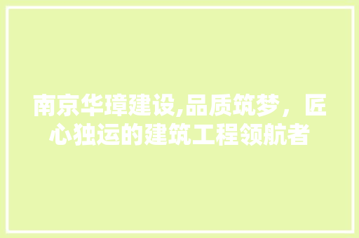 南京华璋建设,品质筑梦，匠心独运的建筑工程领航者