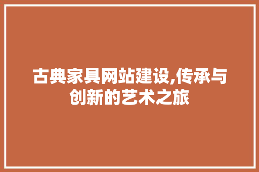 古典家具网站建设,传承与创新的艺术之旅