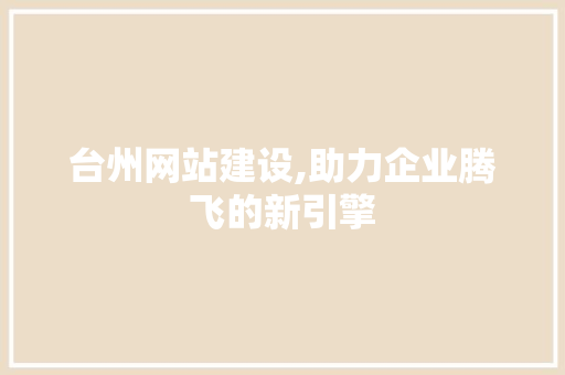 台州网站建设,助力企业腾飞的新引擎