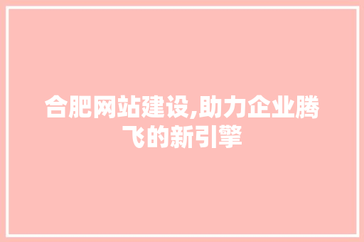 合肥网站建设,助力企业腾飞的新引擎