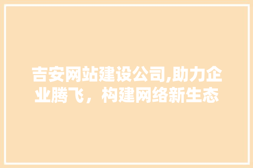 吉安网站建设公司,助力企业腾飞，构建网络新生态