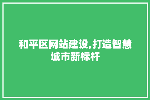 和平区网站建设,打造智慧城市新标杆