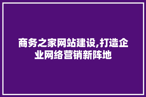 商务之家网站建设,打造企业网络营销新阵地