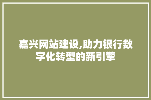 嘉兴网站建设,助力银行数字化转型的新引擎