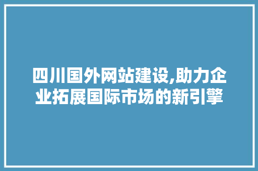 四川国外网站建设,助力企业拓展国际市场的新引擎