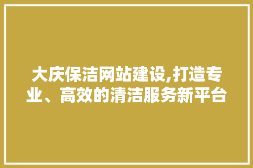 大庆保洁网站建设,打造专业、高效的清洁服务新平台