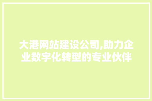 大港网站建设公司,助力企业数字化转型的专业伙伴
