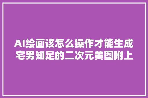 AI绘画该怎么操作才能生成宅男知足的二次元美图附上教程福利