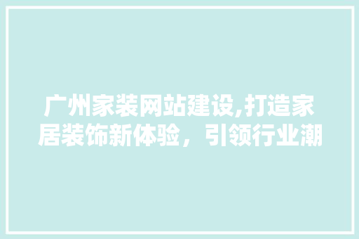 广州家装网站建设,打造家居装饰新体验，引领行业潮流