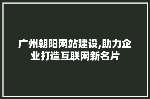 广州朝阳网站建设,助力企业打造互联网新名片
