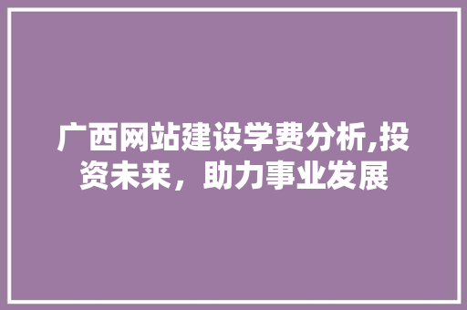 广西网站建设学费分析,投资未来，助力事业发展