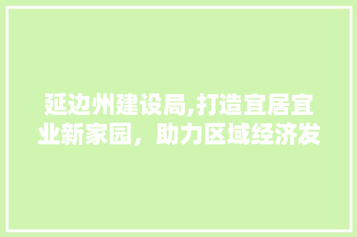 延边州建设局,打造宜居宜业新家园，助力区域经济发展