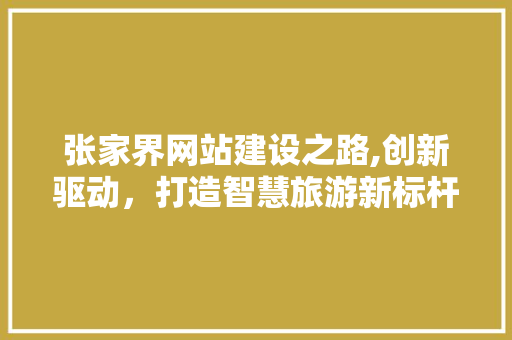 张家界网站建设之路,创新驱动，打造智慧旅游新标杆