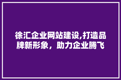 徐汇企业网站建设,打造品牌新形象，助力企业腾飞