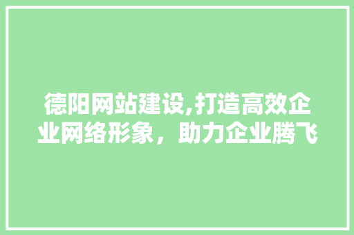 德阳网站建设,打造高效企业网络形象，助力企业腾飞