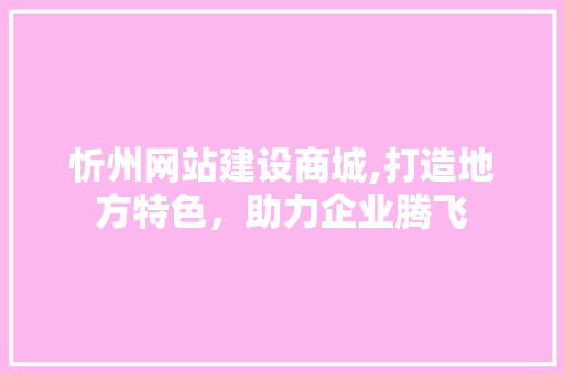 忻州网站建设商城,打造地方特色，助力企业腾飞