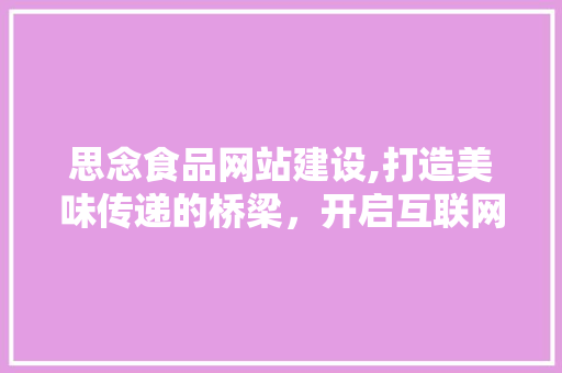 思念食品网站建设,打造美味传递的桥梁，开启互联网新篇章
