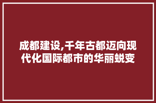 成都建设,千年古都迈向现代化国际都市的华丽蜕变