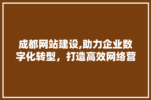 成都网站建设,助力企业数字化转型，打造高效网络营销平台