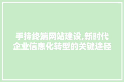 手持终端网站建设,新时代企业信息化转型的关键途径