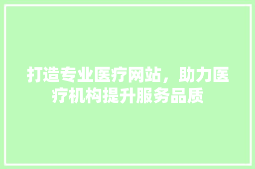 打造专业医疗网站，助力医疗机构提升服务品质