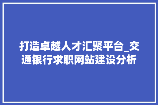 打造卓越人才汇聚平台_交通银行求职网站建设分析