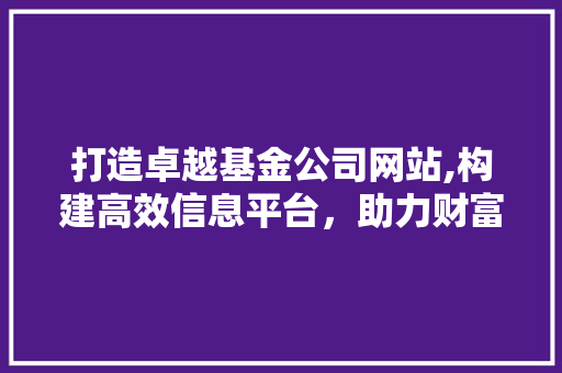 打造卓越基金公司网站,构建高效信息平台，助力财富管理新时代