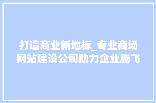 打造商业新地标_专业商场网站建设公司助力企业腾飞