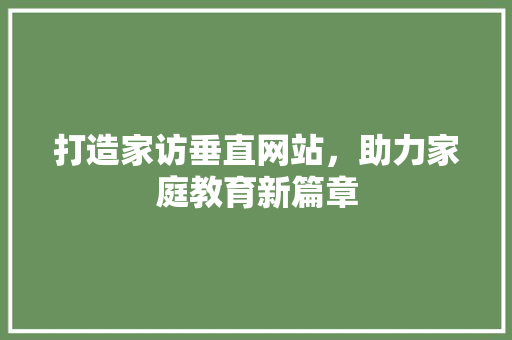 打造家访垂直网站，助力家庭教育新篇章
