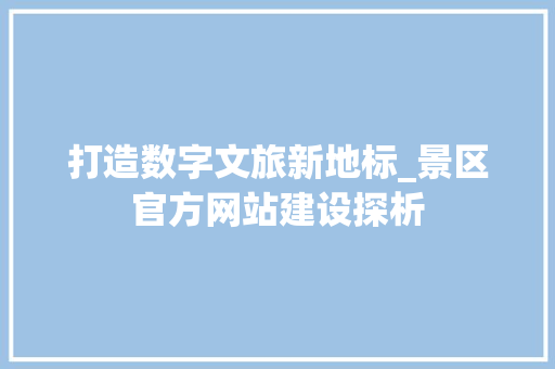 打造数字文旅新地标_景区官方网站建设探析