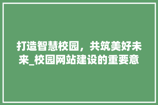 打造智慧校园，共筑美好未来_校园网站建设的重要意义与步骤