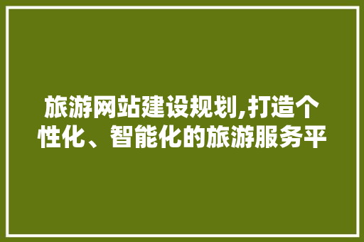 旅游网站建设规划,打造个性化、智能化的旅游服务平台