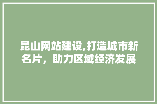 昆山网站建设,打造城市新名片，助力区域经济发展