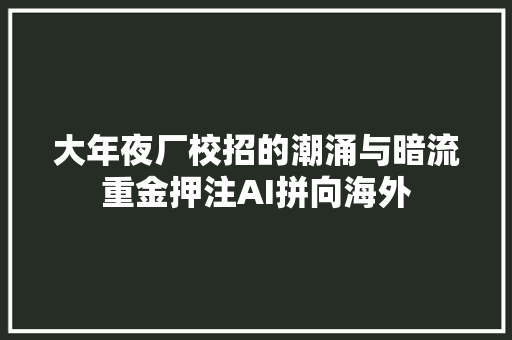 大年夜厂校招的潮涌与暗流重金押注AI拼向海外