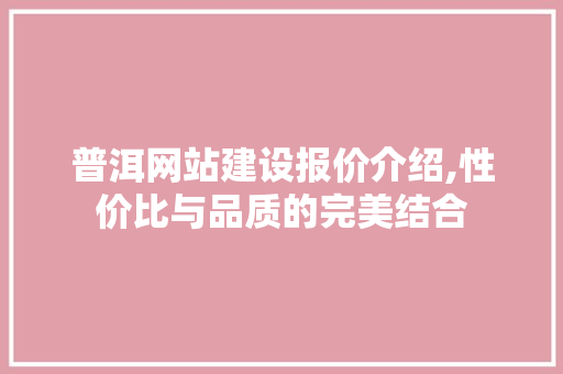 普洱网站建设报价介绍,性价比与品质的完美结合