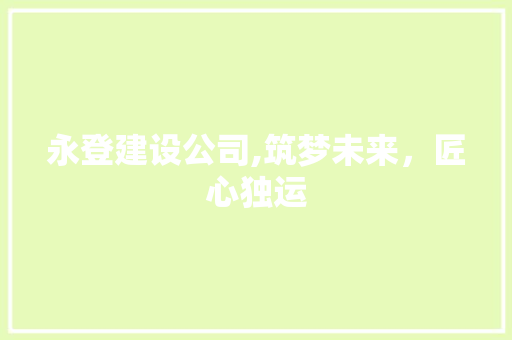 永登建设公司,筑梦未来，匠心独运