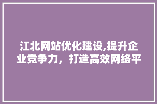 江北网站优化建设,提升企业竞争力，打造高效网络平台