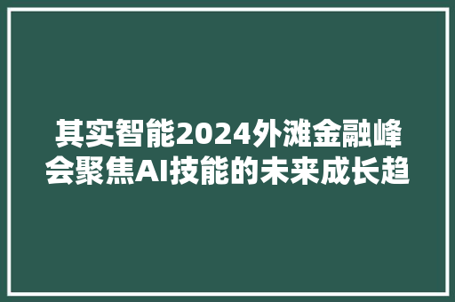 其实智能2024外滩金融峰会聚焦AI技能的未来成长趋势