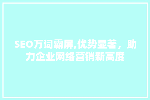 SEO万词霸屏,优势显著，助力企业网络营销新高度