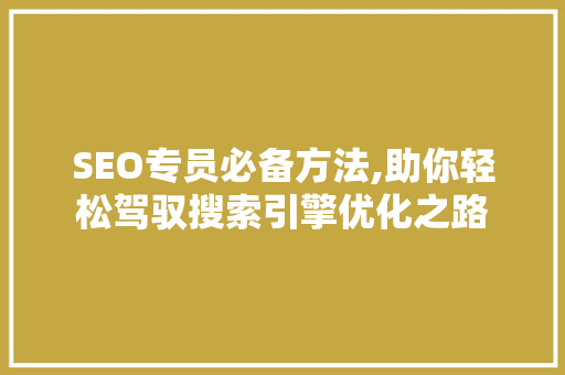 SEO专员必备方法,助你轻松驾驭搜索引擎优化之路